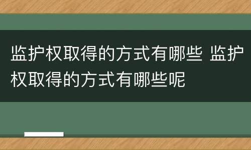 监护权取得的方式有哪些 监护权取得的方式有哪些呢