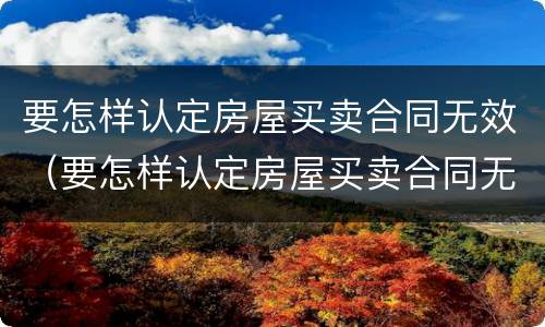 要怎样认定房屋买卖合同无效（要怎样认定房屋买卖合同无效的情形）