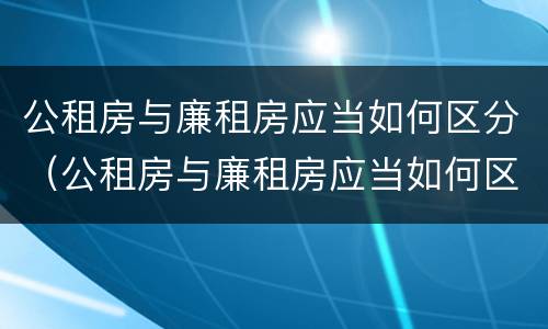 公租房与廉租房应当如何区分（公租房与廉租房应当如何区分呢）