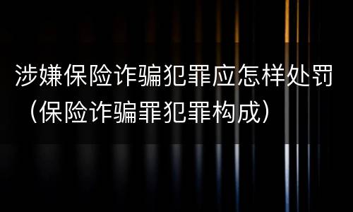 涉嫌保险诈骗犯罪应怎样处罚（保险诈骗罪犯罪构成）
