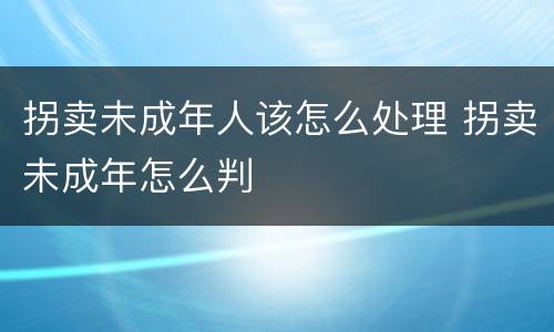 拐卖未成年人该怎么处理 拐卖未成年怎么判