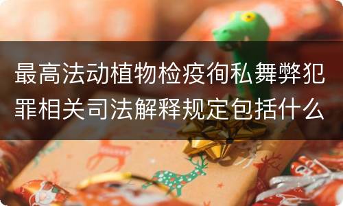 最高法动植物检疫徇私舞弊犯罪相关司法解释规定包括什么主要内容