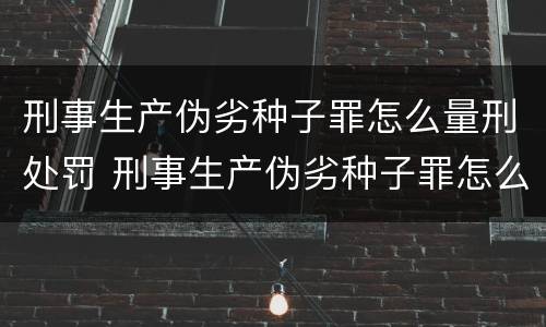 刑事生产伪劣种子罪怎么量刑处罚 刑事生产伪劣种子罪怎么量刑处罚依据