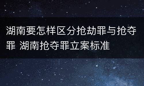 湖南要怎样区分抢劫罪与抢夺罪 湖南抢夺罪立案标准