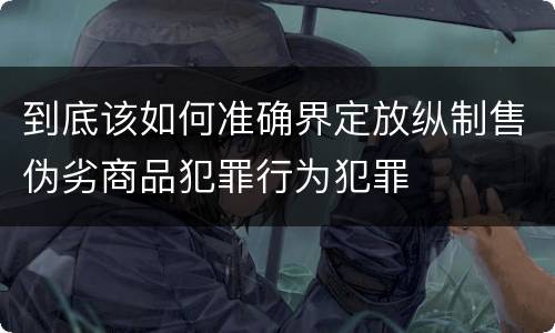 到底该如何准确界定放纵制售伪劣商品犯罪行为犯罪