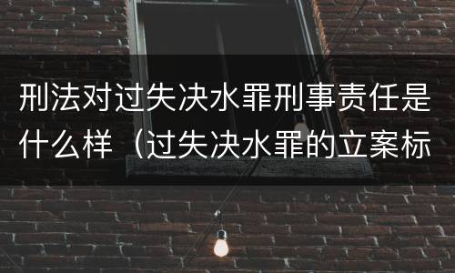 刑法对过失决水罪刑事责任是什么样（过失决水罪的立案标准）
