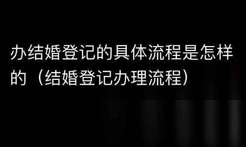 办结婚登记的具体流程是怎样的（结婚登记办理流程）
