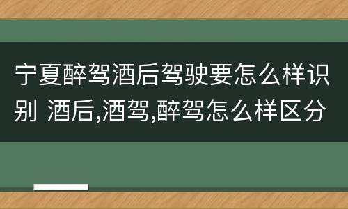 宁夏醉驾酒后驾驶要怎么样识别 酒后,酒驾,醉驾怎么样区分