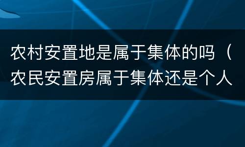 农村安置地是属于集体的吗（农民安置房属于集体还是个人）