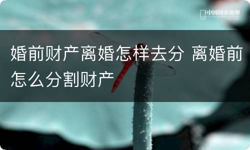婚前财产离婚怎样去分 离婚前怎么分割财产