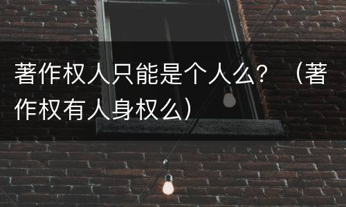著作权人只能是个人么？（著作权有人身权么）