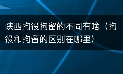 陕西拘役拘留的不同有啥（拘役和拘留的区别在哪里）