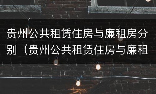 贵州公共租赁住房与廉租房分别（贵州公共租赁住房与廉租房分别是）