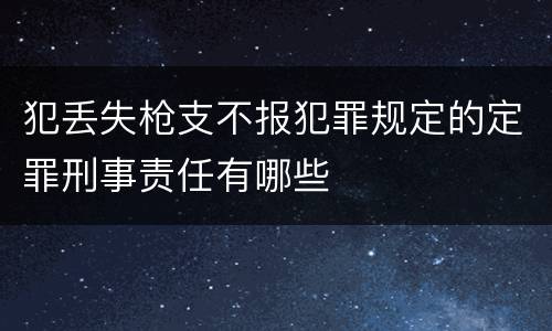 犯丢失枪支不报犯罪规定的定罪刑事责任有哪些