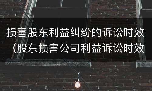 损害股东利益纠纷的诉讼时效（股东损害公司利益诉讼时效）