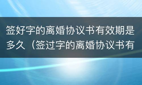 签好字的离婚协议书有效期是多久（签过字的离婚协议书有效时间）