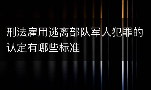 刑法雇用逃离部队军人犯罪的认定有哪些标准