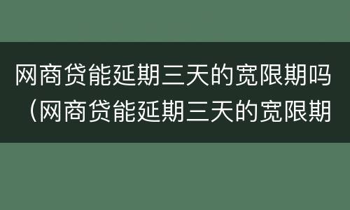网商贷能延期三天的宽限期吗（网商贷能延期三天的宽限期吗还款吗）