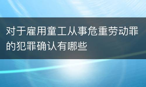 对于雇用童工从事危重劳动罪的犯罪确认有哪些