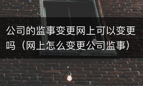 公司的监事变更网上可以变更吗（网上怎么变更公司监事）