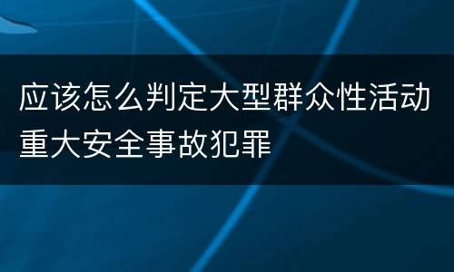 应该怎么判定大型群众性活动重大安全事故犯罪
