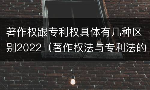 著作权跟专利权具体有几种区别2022（著作权法与专利法的区别）