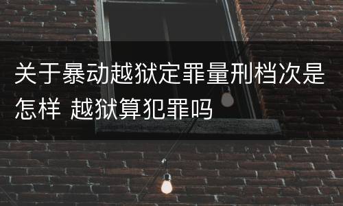 关于暴动越狱定罪量刑档次是怎样 越狱算犯罪吗