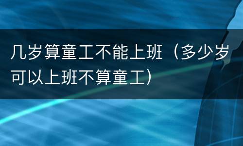 几岁算童工不能上班（多少岁可以上班不算童工）