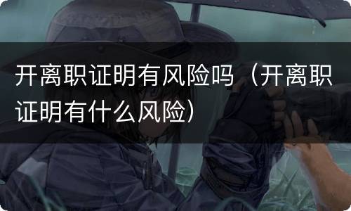 开离职证明有风险吗（开离职证明有什么风险）
