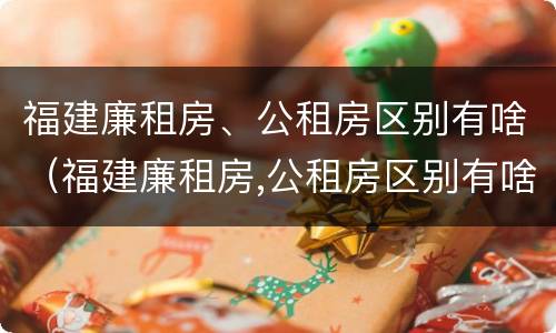 福建廉租房、公租房区别有啥（福建廉租房,公租房区别有啥不同）