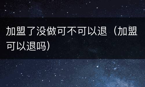 加盟了没做可不可以退（加盟可以退吗）