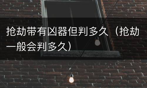 抢劫带有凶器但判多久（抢劫一般会判多久）
