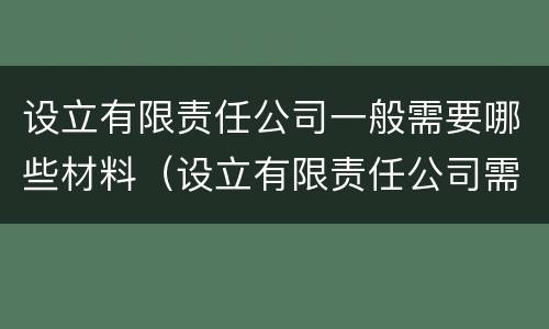 设立有限责任公司一般需要哪些材料（设立有限责任公司需要的材料）