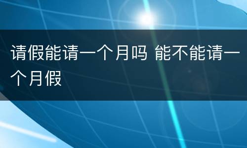 请假能请一个月吗 能不能请一个月假