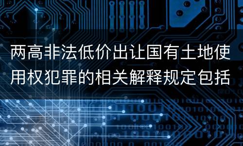 两高非法低价出让国有土地使用权犯罪的相关解释规定包括哪些内容