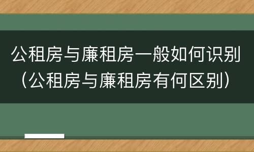 公租房与廉租房一般如何识别（公租房与廉租房有何区别）