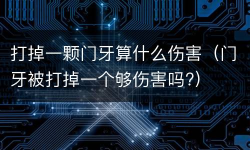 打掉一颗门牙算什么伤害（门牙被打掉一个够伤害吗?）