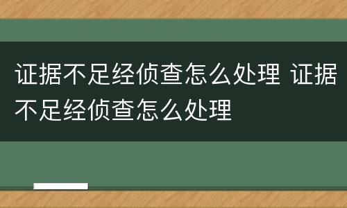 证据不足经侦查怎么处理 证据不足经侦查怎么处理