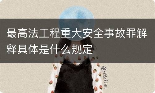 最高法工程重大安全事故罪解释具体是什么规定