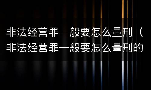 非法经营罪一般要怎么量刑（非法经营罪一般要怎么量刑的）
