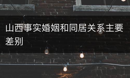 山西事实婚姻和同居关系主要差别