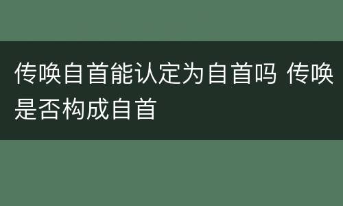 传唤自首能认定为自首吗 传唤是否构成自首