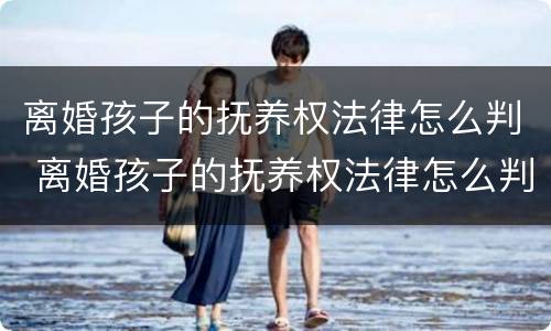 离婚孩子的抚养权法律怎么判 离婚孩子的抚养权法律怎么判的