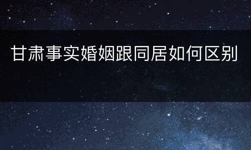 甘肃事实婚姻跟同居如何区别