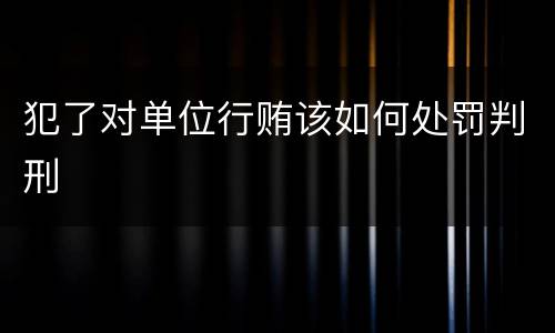 犯了对单位行贿该如何处罚判刑