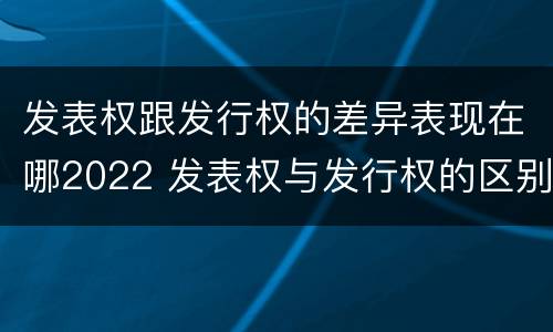 发表权跟发行权的差异表现在哪2022 发表权与发行权的区别