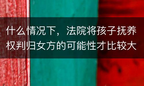 什么情况下，法院将孩子抚养权判归女方的可能性才比较大
