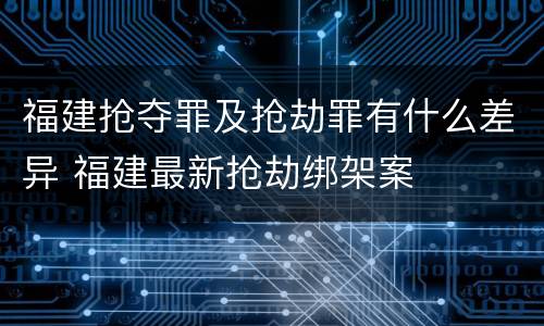 福建抢夺罪及抢劫罪有什么差异 福建最新抢劫绑架案