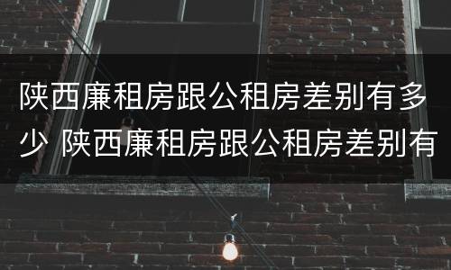 陕西廉租房跟公租房差别有多少 陕西廉租房跟公租房差别有多少钱