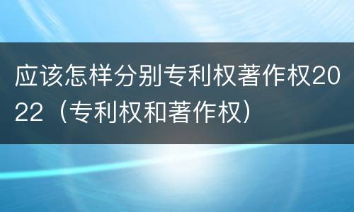 应该怎样分别专利权著作权2022（专利权和著作权）